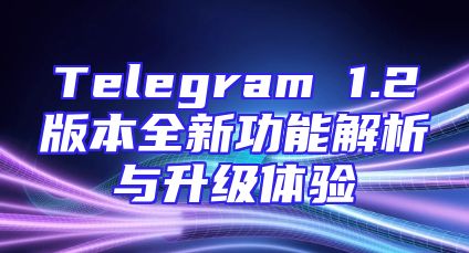 Telegram 1.2版本全新功能解析与升级体验