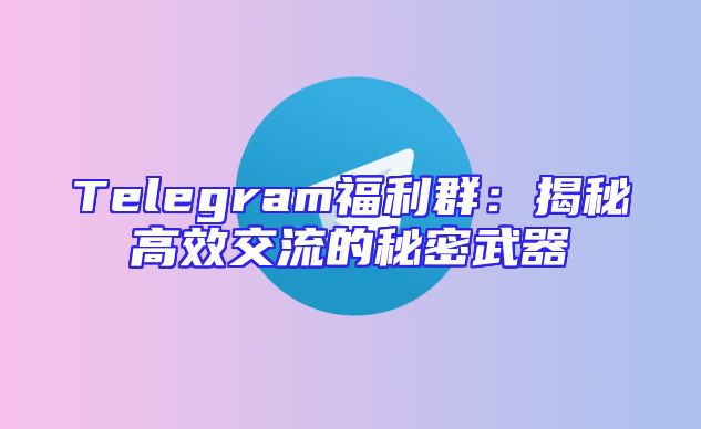 Telegram福利群：揭秘高效交流的秘密武器