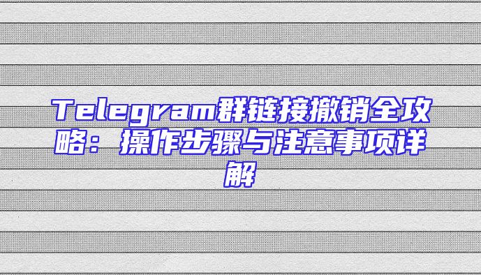 Telegram群链接撤销全攻略：操作步骤与注意事项详解