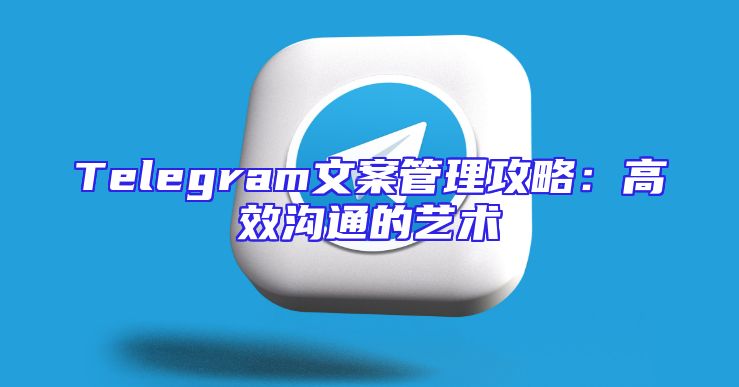 Telegram文案管理攻略：高效沟通的艺术