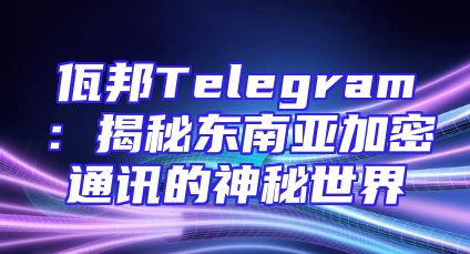 佤邦Telegram：揭秘东南亚加密通讯的神秘世界