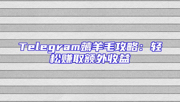Telegram薅羊毛攻略：轻松赚取额外收益