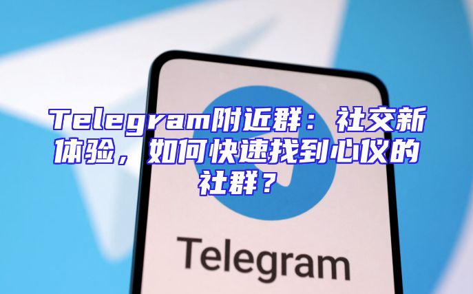 Telegram附近群：社交新体验，如何快速找到心仪的社群？