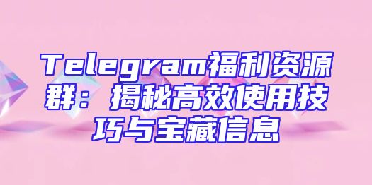 Telegram福利资源群：揭秘高效使用技巧与宝藏信息