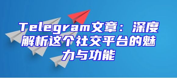 Telegram文章：深度解析这个社交平台的魅力与功能