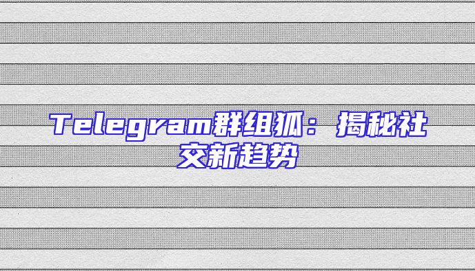 Telegram群组狐：揭秘社交新趋势