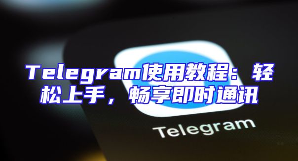 Telegram使用教程：轻松上手，畅享即时通讯