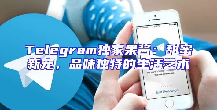Telegram独家果酱：甜蜜新宠，品味独特的生活艺术