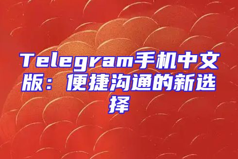 Telegram手机中文版：便捷沟通的新选择