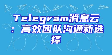 Telegram消息云：高效团队沟通新选择