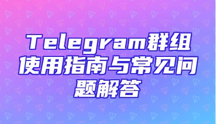 Telegram群组使用指南与常见问题解答