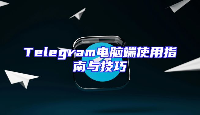 Telegram电脑端使用指南与技巧