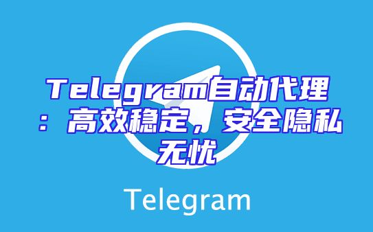 Telegram自动代理：高效稳定，安全隐私无忧