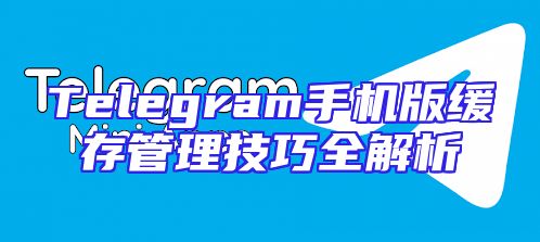 Telegram手机版缓存管理技巧全解析