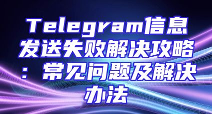 Telegram信息发送失败解决攻略：常见问题及解决办法