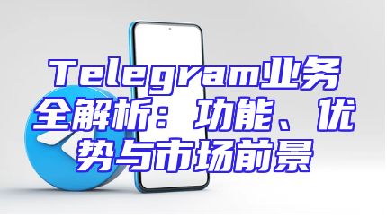 Telegram业务全解析：功能、优势与市场前景