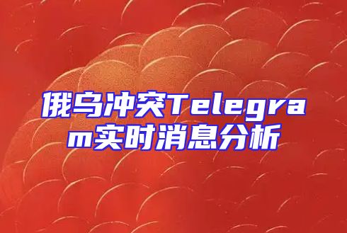 俄乌冲突Telegram实时消息分析