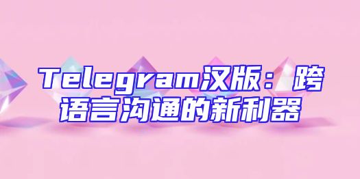 Telegram汉版：跨语言沟通的新利器