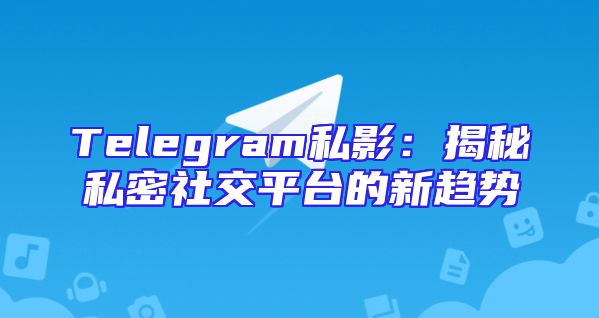 Telegram私影：揭秘私密社交平台的新趋势