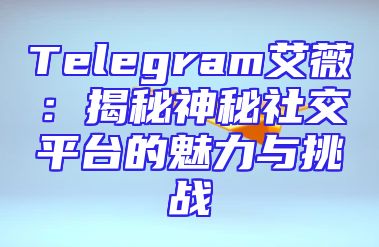 Telegram艾薇：揭秘神秘社交平台的魅力与挑战