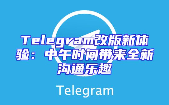 Telegram改版新体验：中午时间带来全新沟通乐趣