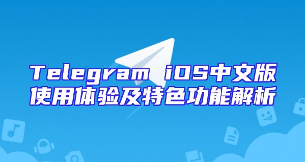 Telegram iOS中文版使用体验及特色功能解析
