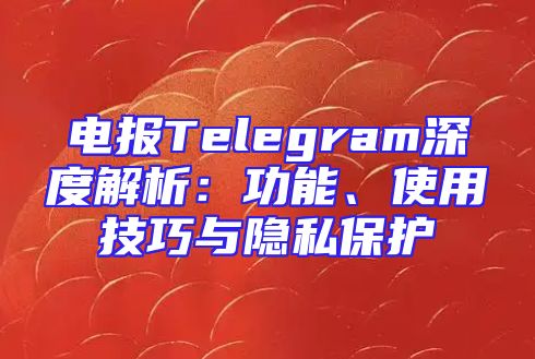 电报Telegram深度解析：功能、使用技巧与隐私保护