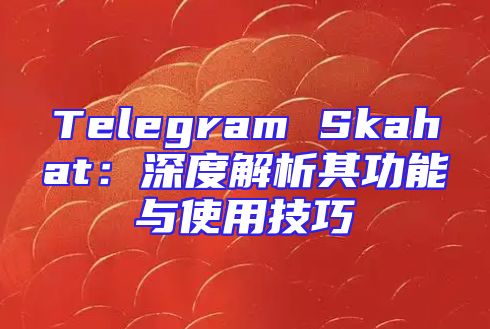 Telegram Skahat：深度解析其功能与使用技巧