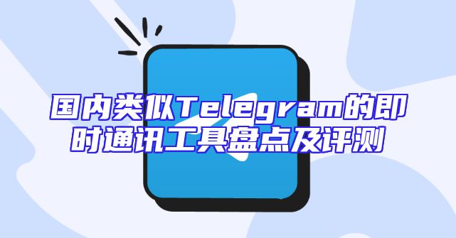 国内类似Telegram的即时通讯工具盘点及评测