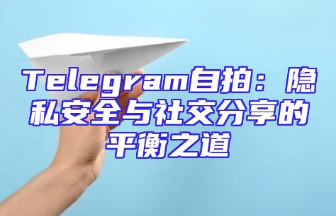 Telegram自拍：隐私安全与社交分享的平衡之道