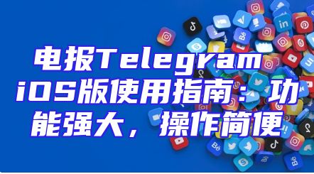 电报Telegram iOS版使用指南：功能强大，操作简便
