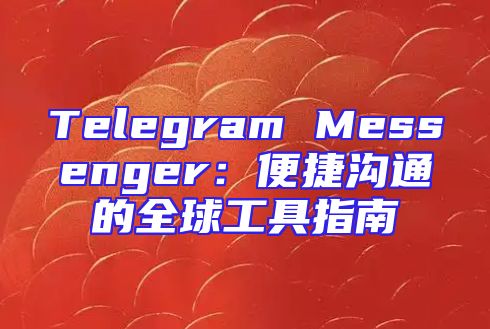 Telegram Messenger：便捷沟通的全球工具指南