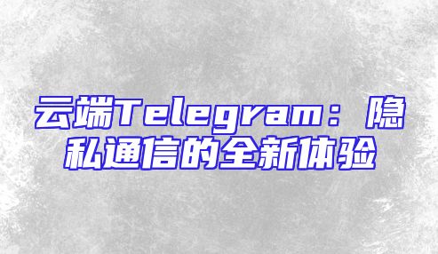 云端Telegram：隐私通信的全新体验