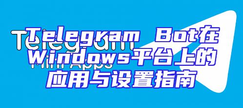 Telegram Bot在Windows平台上的应用与设置指南