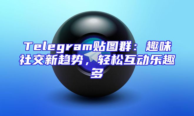 Telegram贴图群：趣味社交新趋势，轻松互动乐趣多