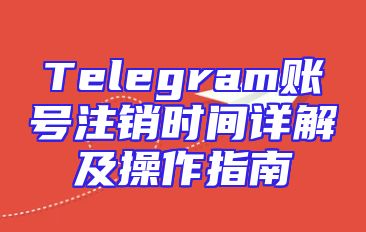Telegram账号注销时间详解及操作指南