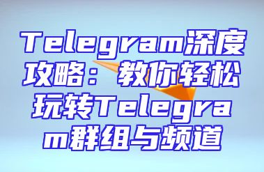Telegram深度攻略：教你轻松玩转Telegram群组与频道