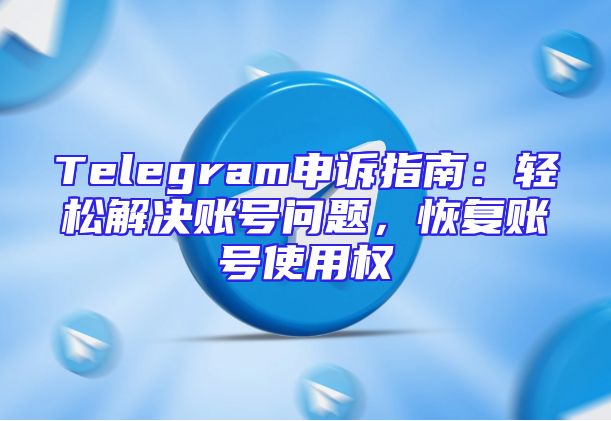 Telegram申诉指南：轻松解决账号问题，恢复账号使用权