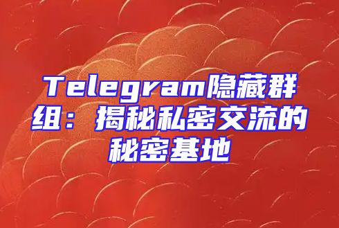 Telegram隐藏群组：揭秘私密交流的秘密基地