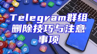 Telegram群组删除技巧与注意事项