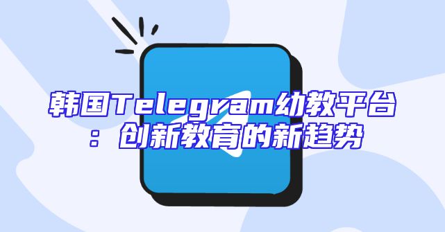 韩国Telegram幼教平台：创新教育的新趋势
