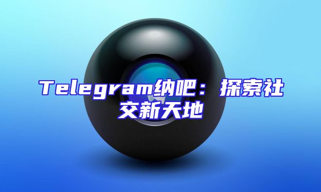 Telegram纳吧：探索社交新天地
