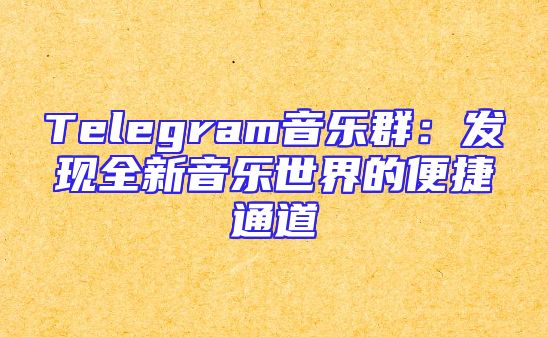 Telegram音乐群：发现全新音乐世界的便捷通道