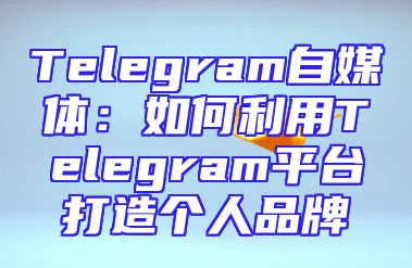 Telegram自媒体：如何利用Telegram平台打造个人品牌