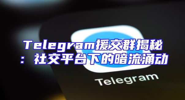 Telegram援交群揭秘：社交平台下的暗流涌动