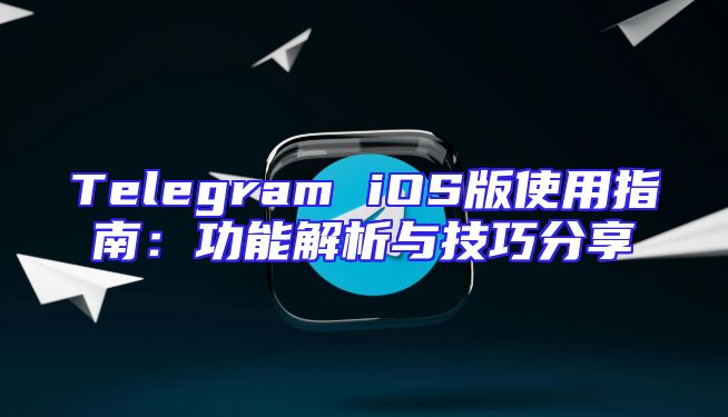 Telegram iOS版使用指南：功能解析与技巧分享