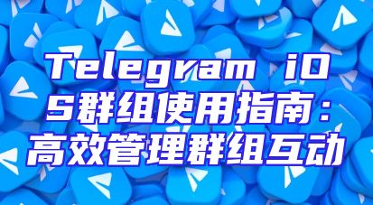 Telegram iOS群组使用指南：高效管理群组互动