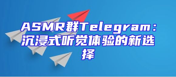 ASMR群Telegram：沉浸式听觉体验的新选择