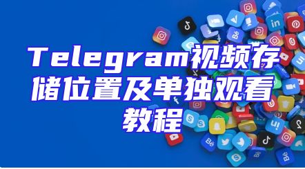 Telegram视频存储位置及单独观看教程