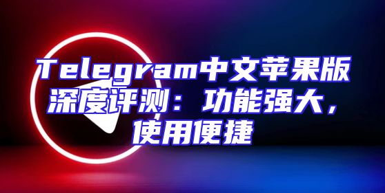 Telegram中文苹果版深度评测：功能强大，使用便捷